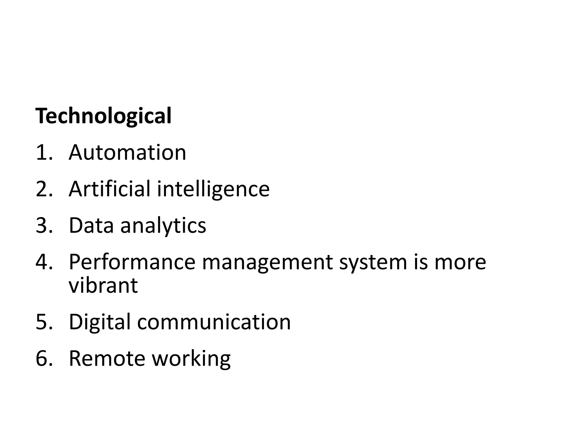 Technological
1. Automation
2. Artificial intelligence
3. Data analytics
4. Performance management system is more
vibrant
5. Digital communication
6. Remote working
 
