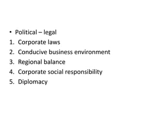 • Political – legal
1. Corporate laws
2. Conducive business environment
3. Regional balance
4. Corporate social responsibility
5. Diplomacy
 