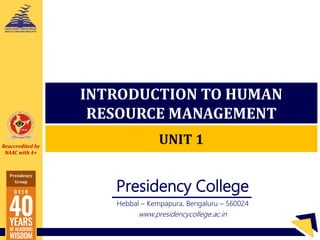 Reaccredited by
NAAC with A+
Presidency
Group
Presidency
College
Presidency College
Hebbal – Kempapura, Bengaluru – 560024
www.presidencycollege.ac.in
INTRODUCTION TO HUMAN
RESOURCE MANAGEMENT
UNIT 1
 