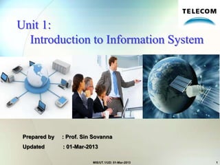 Unit 1:
Introduction to Information System
Prepared by : Prof. Sin Sovanna
Updated : 01-Mar-2013
1MIS/UT.1/UD: 01-Mar-2013
 