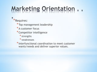 *Requires:
*Top management leadership
*A customer focus
*Competitor intelligence
*strengths
*weaknesses
*Interfunctional coordination to meet customer
wants/needs and deliver superior values.
 