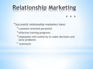 *Successful relationship marketers have:
*customer-oriented personnel
*effective training programs
*employees with authority to make decisions and
solve problems
* teamwork
 