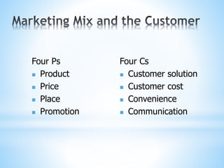 Four Ps
 Product
 Price
 Place
 Promotion
Four Cs
 Customer solution
 Customer cost
 Convenience
 Communication
 