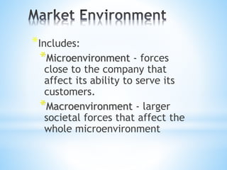 *Includes:
*Microenvironment - forces
close to the company that
affect its ability to serve its
customers.
*Macroenvironment - larger
societal forces that affect the
whole microenvironment
 