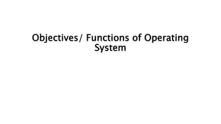 Objectives/ Functions of Operating
System
 