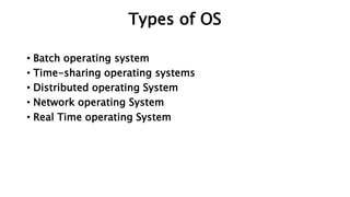 Types of OS
• Batch operating system
• Time-sharing operating systems
• Distributed operating System
• Network operating System
• Real Time operating System
 