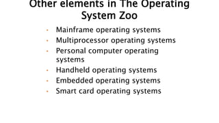 Other elements in The Operating
System Zoo
• Mainframe operating systems
• Multiprocessor operating systems
• Personal computer operating
systems
• Handheld operating systems
• Embedded operating systems
• Smart card operating systems
 