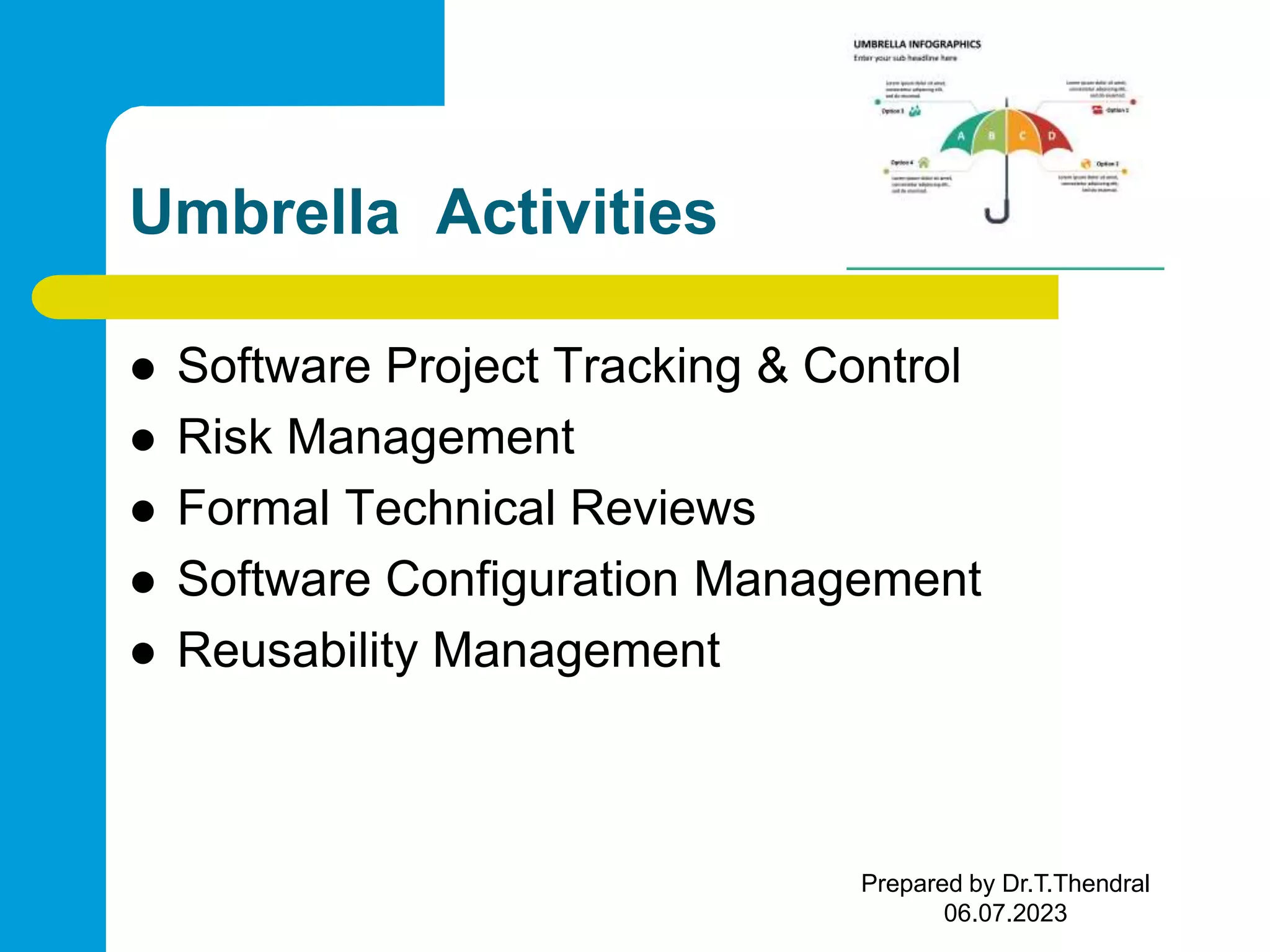Umbrella Activities  Software Project Tracking & Control  Risk Management  Formal Technical Reviews  Software Configuration Management  Reusability Management Prepared by Dr.T.Thendral 06.07.2023 