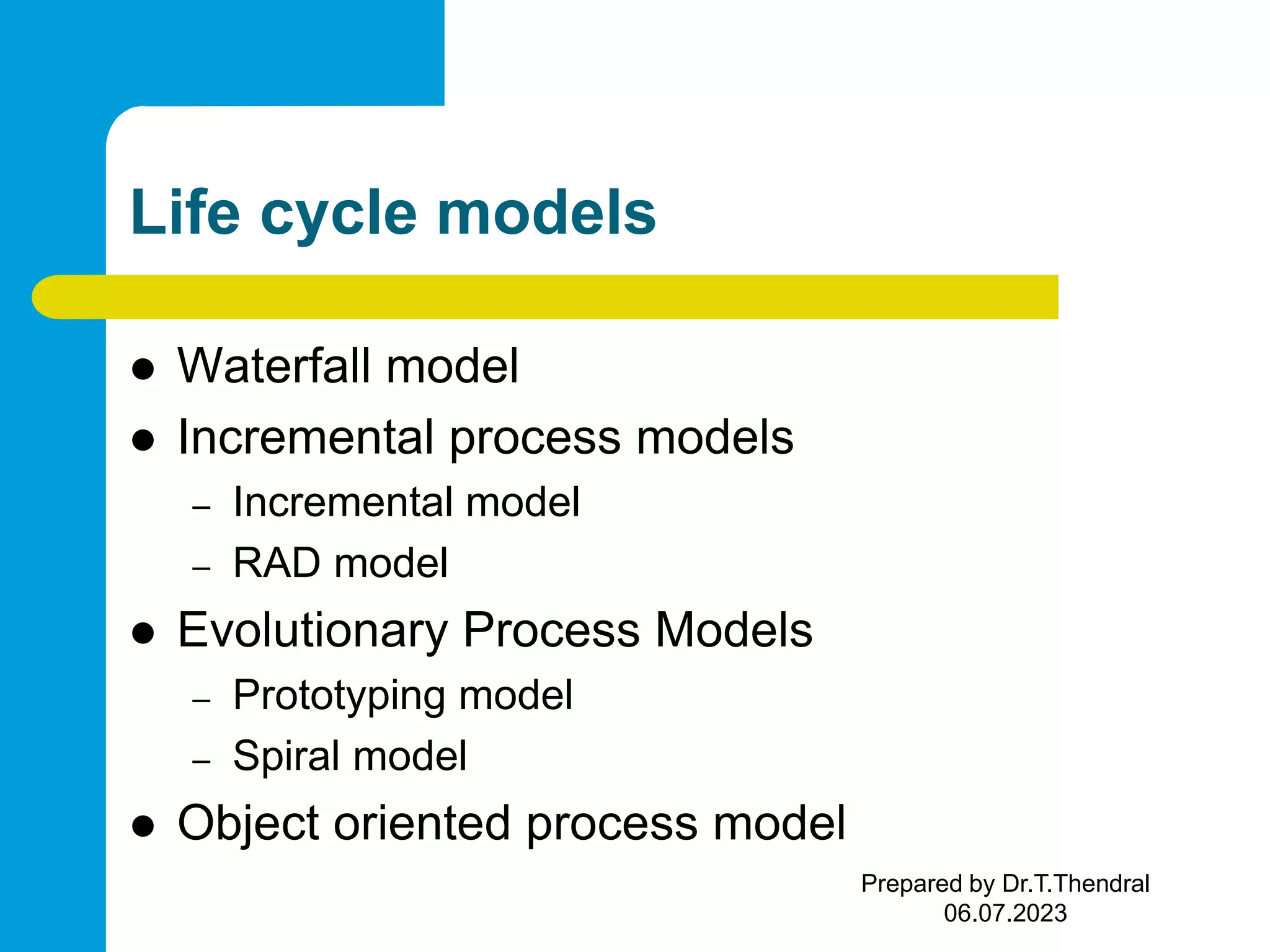 Life cycle models  Waterfall model  Incremental process models – Incremental model – RAD model  Evolutionary Process Models – Prototyping model – Spiral model  Object oriented process model Prepared by Dr.T.Thendral 06.07.2023 