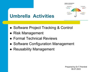 Umbrella Activities
 Software Project Tracking & Control
 Risk Management
 Formal Technical Reviews
 Software Configuration Management
 Reusability Management
Prepared by Dr.T.Thendral
06.07.2023
 