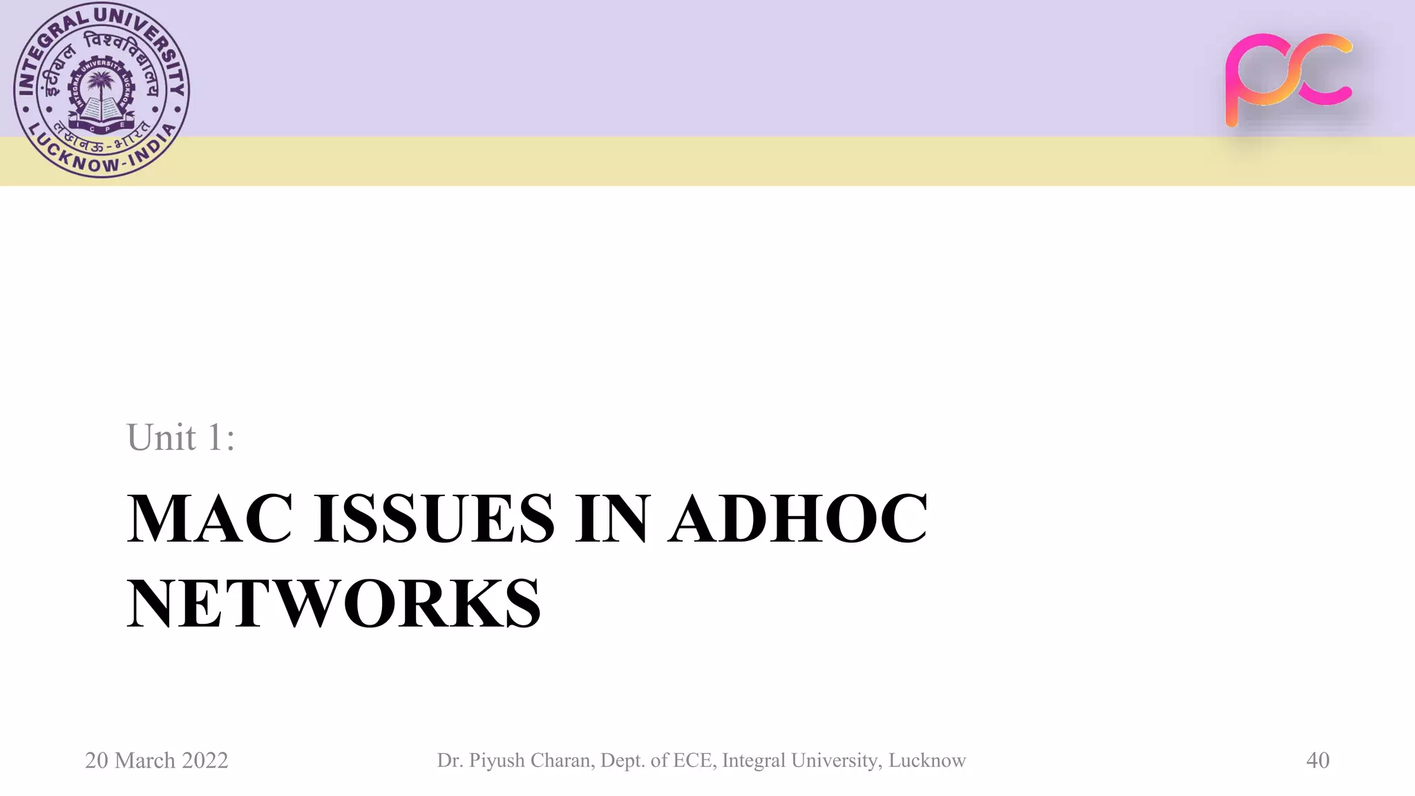 MAC ISSUES IN ADHOC
NETWORKS
Unit 1:
20 March 2022 Dr. Piyush Charan, Dept. of ECE, Integral University, Lucknow 40
 