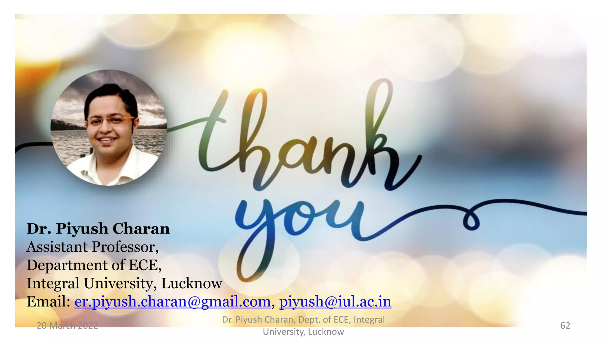 Dr. Piyush Charan
Assistant Professor,
Department of ECE,
Integral University, Lucknow
Email: er.piyush.charan@gmail.com, piyush@iul.ac.in
20 March 2022
Dr. Piyush Charan, Dept. of ECE, Integral
University, Lucknow
62
 