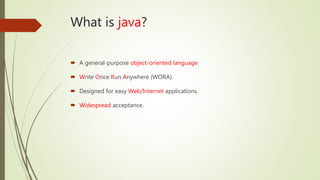 What is java?
 A general-purpose object-oriented language.
 Write Once Run Anywhere (WORA).
 Designed for easy Web/Internet applications.
 Widespread acceptance.
 