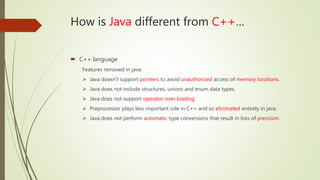 How is Java different from C++…
 C++ language
Features removed in java:
 Java doesn’t support pointers to avoid unauthor...