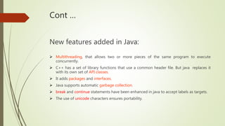 Cont …
New features added in Java:
 Multithreading, that allows two or more pieces of the same program to execute
concurr...