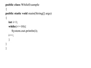 public class DoWhileExample
{
public static void main(String[] args)
{
int i=1;
do{
System.out.println(i);
i++;
}while(i<=...