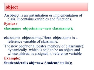 object
An object is an instantiation or implementation of
class. It contains variables and functions.
Syntax:
classname ob...