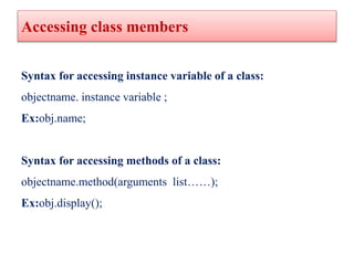 Accessing class members
Syntax for accessing instance variable of a class:
objectname. instance variable ;
Ex:obj.name;
Sy...