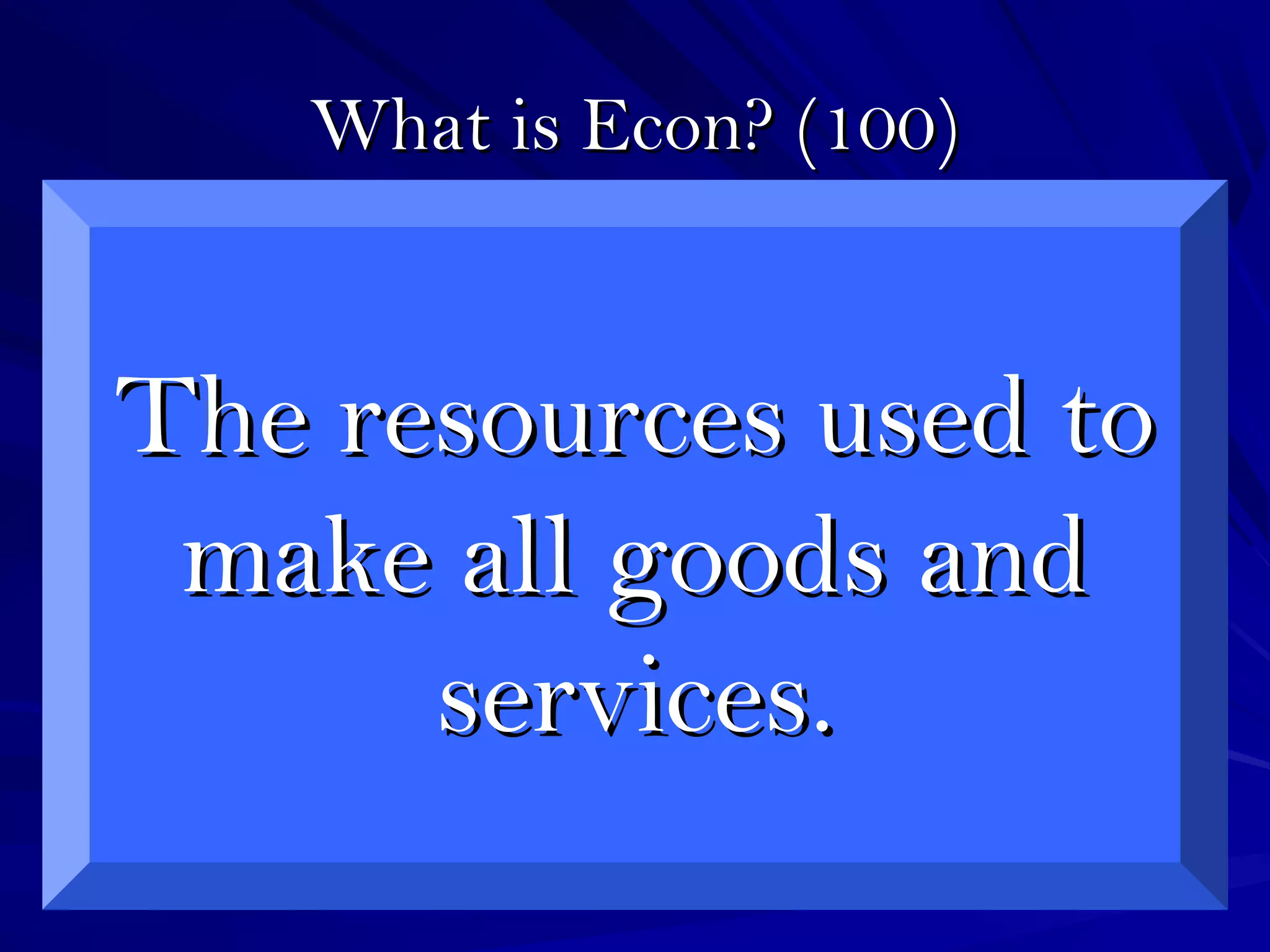 What is Econ? (100)What is Econ? (100)
The resources used toThe resources used to
make all goods andmake all goods and
services.services.
 