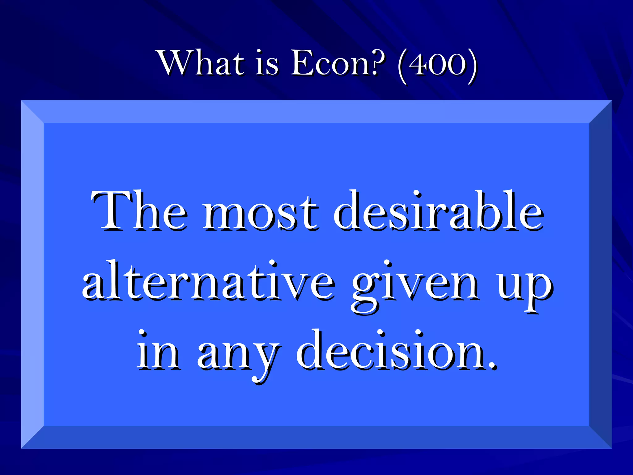 What is Econ? (400)What is Econ? (400)
The most desirableThe most desirable
alternative given upalternative given up
in any decision.in any decision.
 