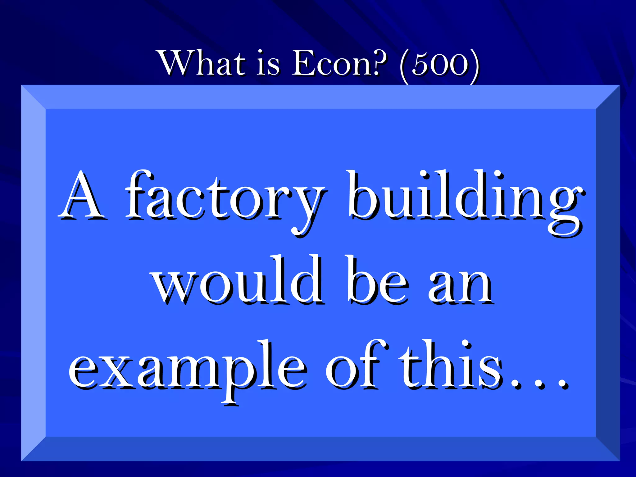 What is Econ? (500)What is Econ? (500)
A factory buildingA factory building
would be anwould be an
example of this…example of this…
 