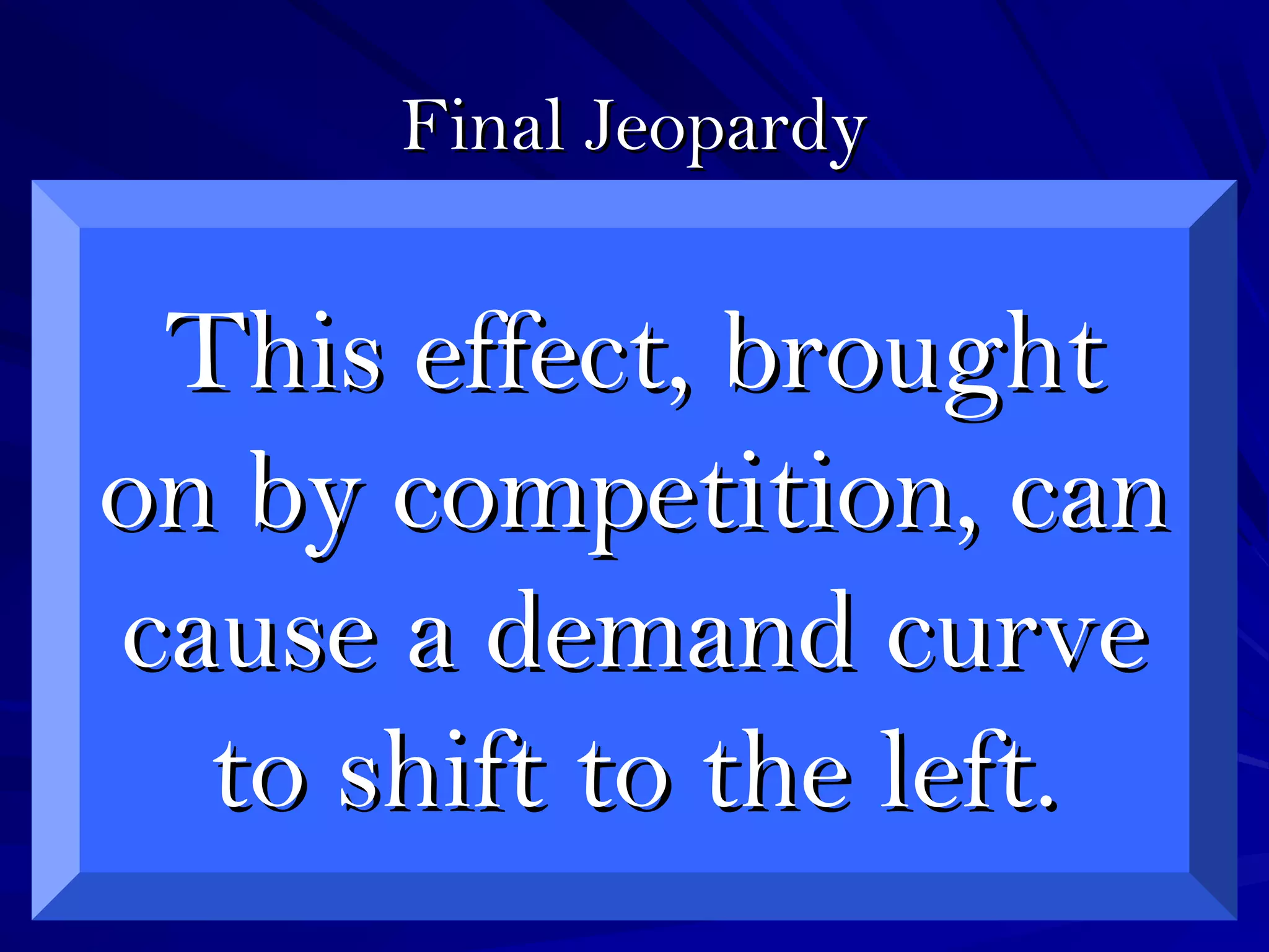 Final JeopardyFinal Jeopardy
This effect, broughtThis effect, brought
on by competition, canon by competition, can
cause a demand curvecause a demand curve
to shift to the left.to shift to the left.
 