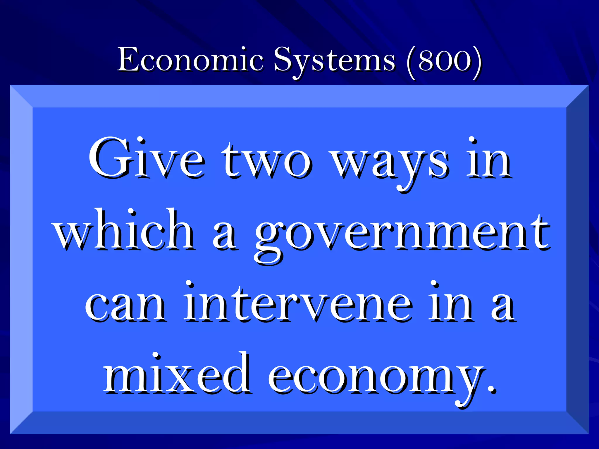 Economic Systems (800)Economic Systems (800)
Give two ways inGive two ways in
which a governmentwhich a government
can intervene in acan intervene in a
mixed economy.mixed economy.
 