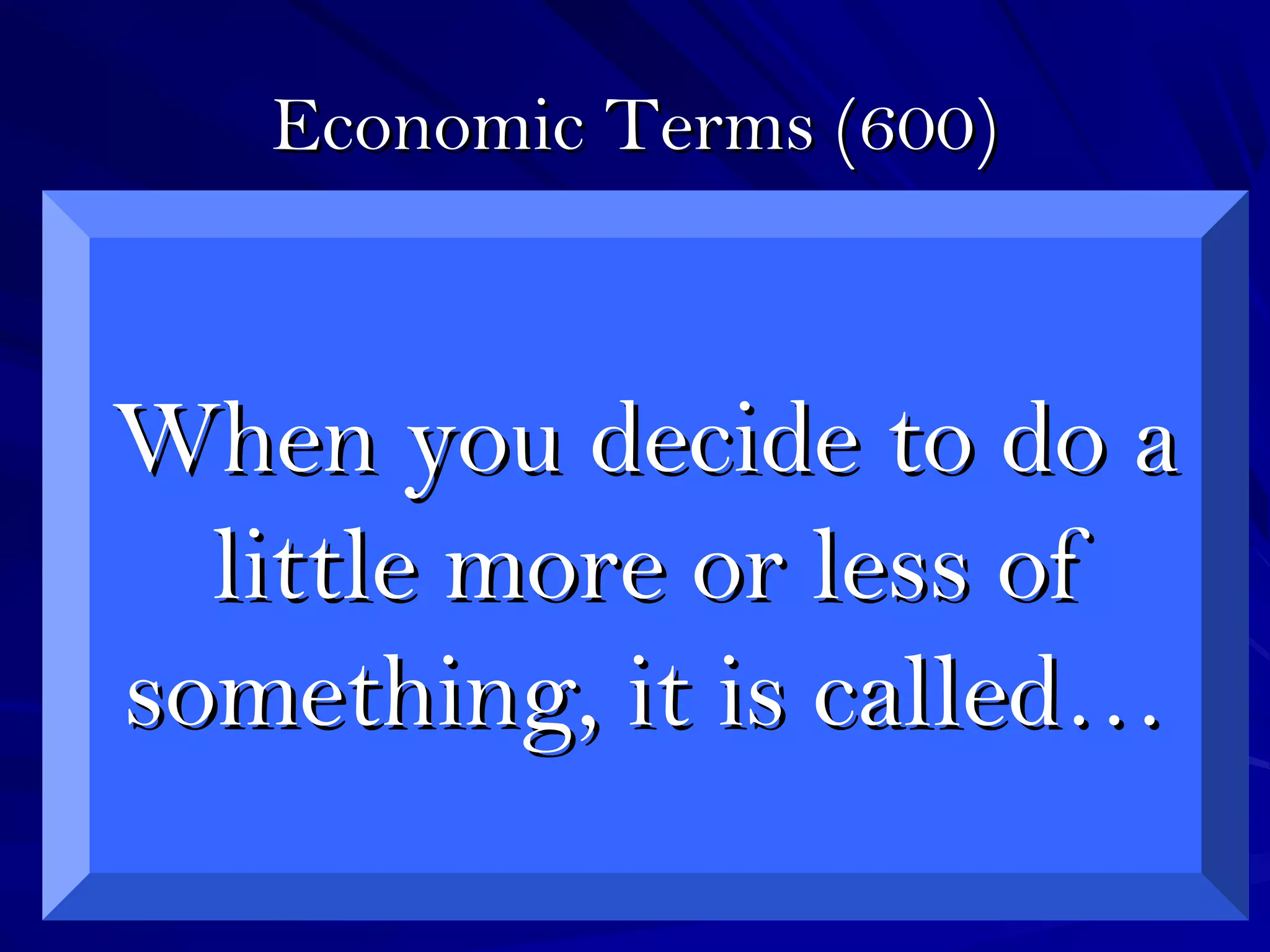 Economic Terms (600)Economic Terms (600)
When you decide to do aWhen you decide to do a
little more or less oflittle more or less of
something, it is called…something, it is called…
 