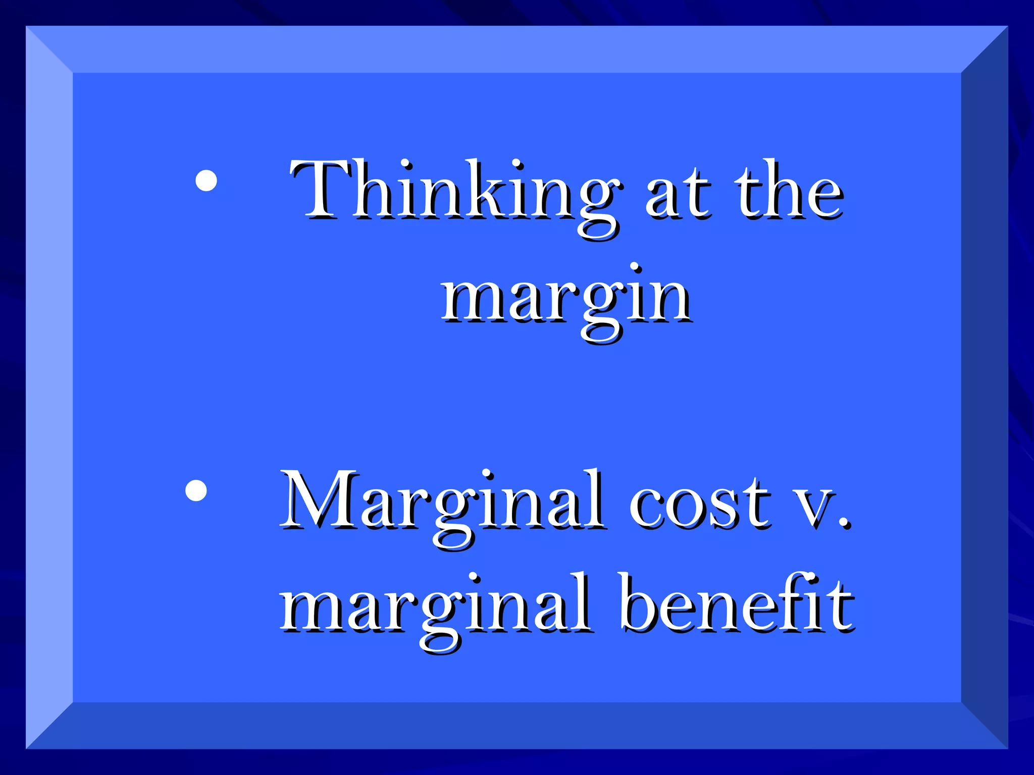 • Thinking at theThinking at the
marginmargin
• Marginal cost v.Marginal cost v.
marginal benefitmarginal benefit
 