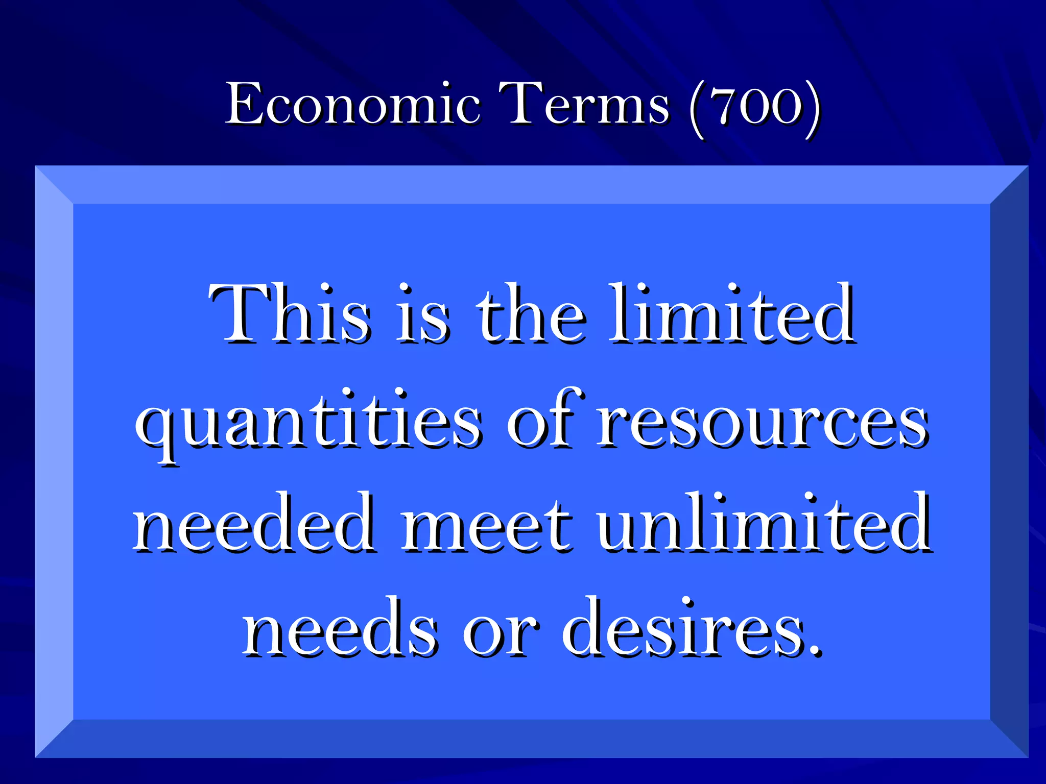 Economic Terms (700)Economic Terms (700)
This is the limitedThis is the limited
quantities of resourcesquantities of resources
needed meet unlimitedneeded meet unlimited
needs or desires.needs or desires.
 