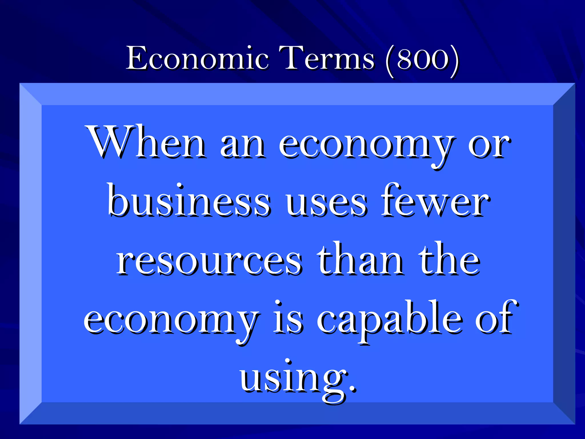 Economic Terms (800)Economic Terms (800)
When an economy orWhen an economy or
business uses fewerbusiness uses fewer
resources than theresources than the
economy is capable ofeconomy is capable of
using.using.
 