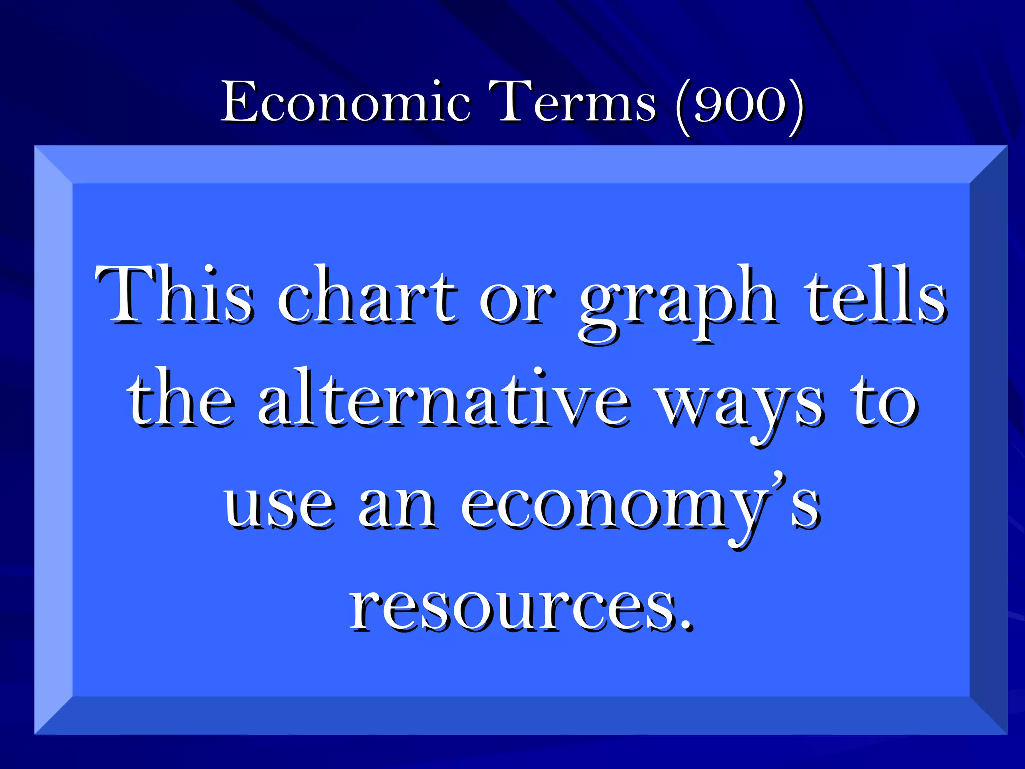 Economic Terms (900)Economic Terms (900)
This chart or graph tellsThis chart or graph tells
the alternative ways tothe alternative ways to
use an economy’suse an economy’s
resources.resources.
 