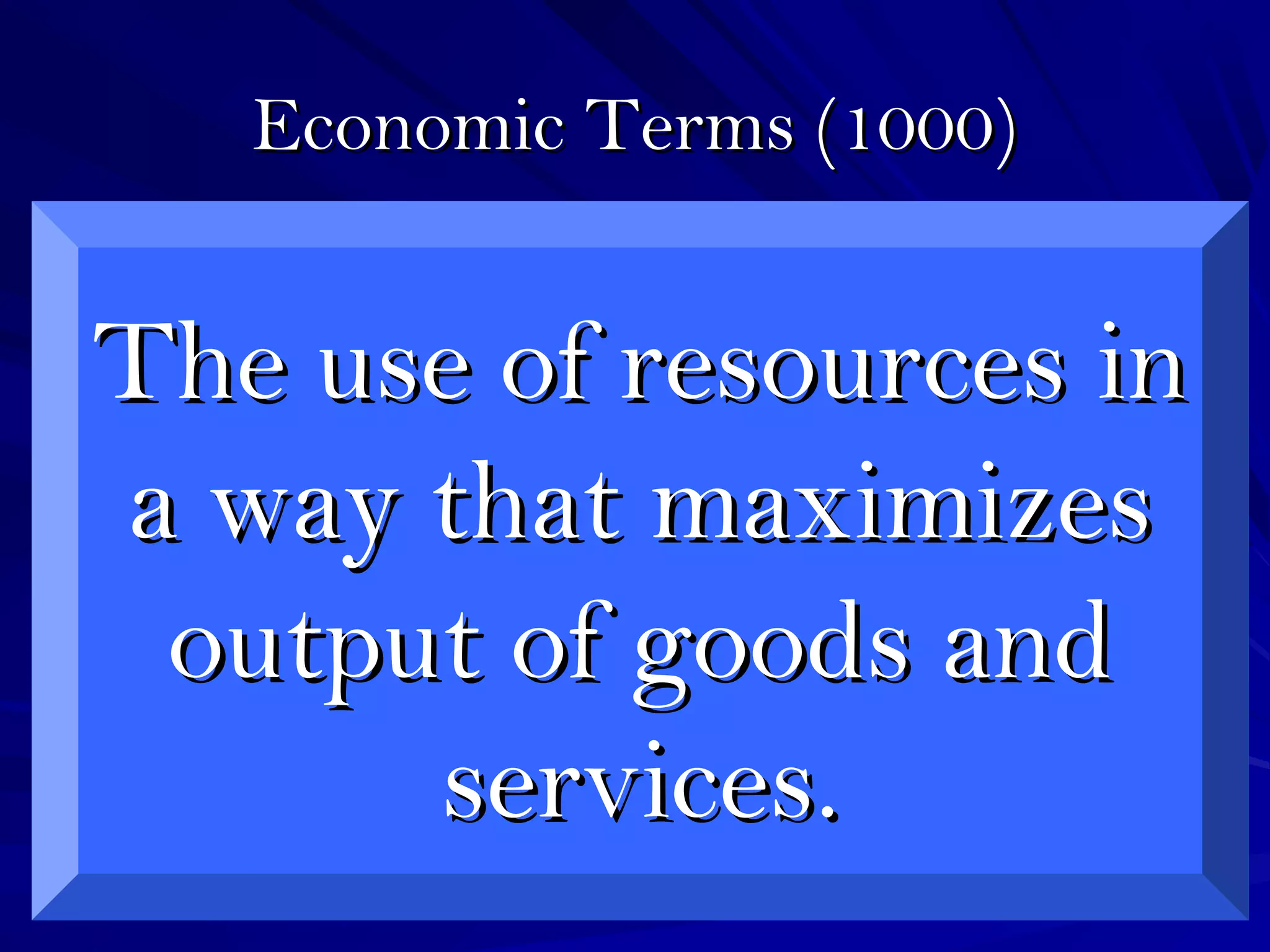 Economic Terms (1000)Economic Terms (1000)
The use of resources inThe use of resources in
a way that maximizesa way that maximizes
output of goods andoutput of goods and
services.services.
 