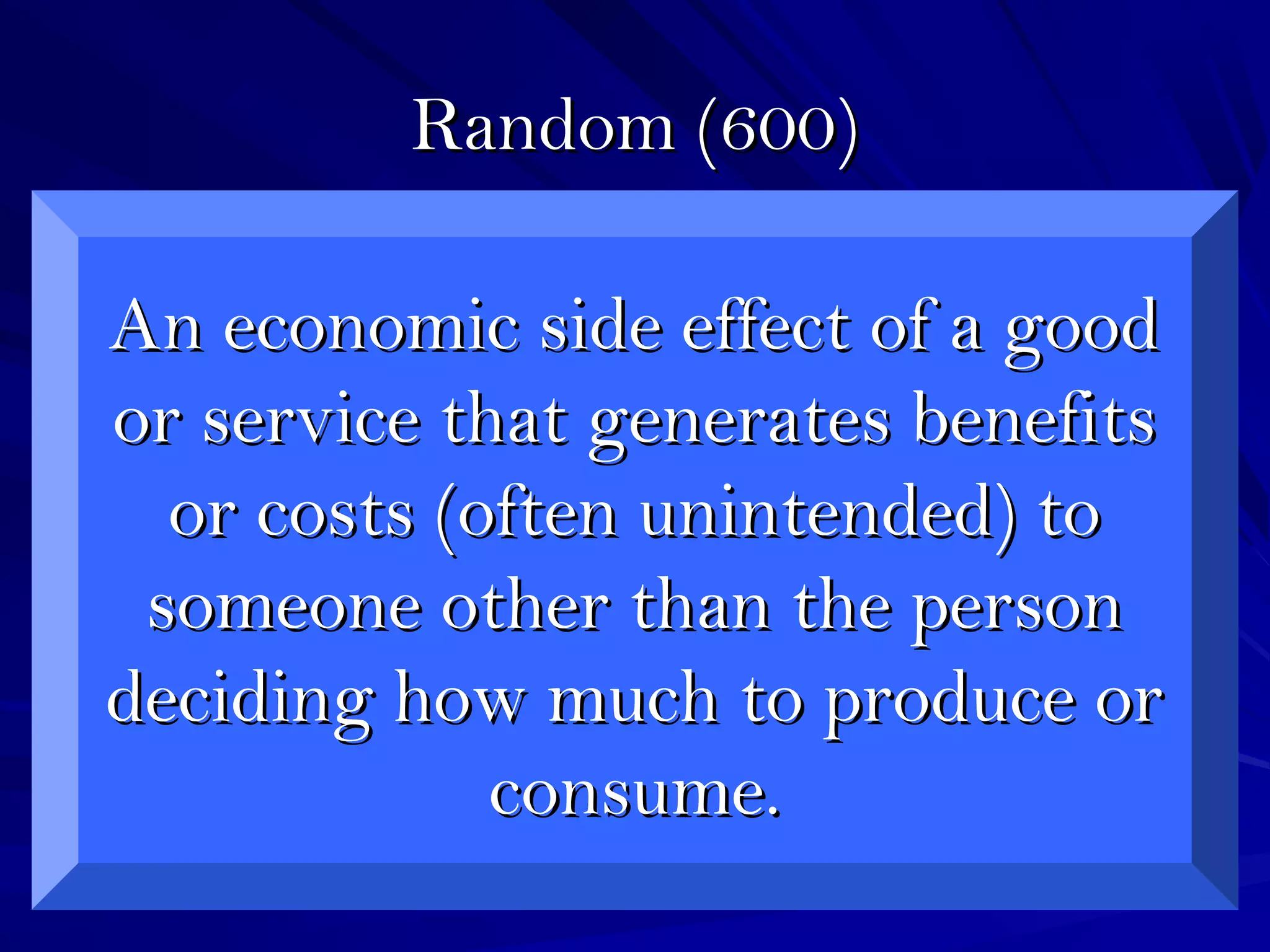 Random (600)Random (600)
An economic side effect of a goodAn economic side effect of a good
or service that generates benefitsor service that generates benefits
or costs (often unintended) toor costs (often unintended) to
someone other than the personsomeone other than the person
deciding how much to produce ordeciding how much to produce or
consume.consume.
 