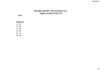 16/10/2010




            Ascolto del film “No mamma no”
                 regia Cecilia Calvi.18’
 Chiavi:
 Chi i



Risposte:
1–C
2–B
3–B
4–A
5–C
6–A




                                                    29
 