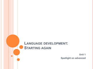 LANGUAGE DEVELOPMENT:
STARTING AGAIN
Unit 1
Spotlight on advanced
 