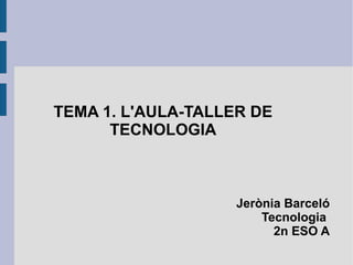 TEMA 1. L'AULA-TALLER DE TECNOLOGIA Jerònia Barceló Tecnologia  2n ESO A 