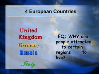 4 European Countries 
UUnniitteedd 
KKiinnggddoomm 
GGeerrmmaannyy 
RRuussssiiaa 
Italy 
EQ: WHY are 
people attracted 
to certain 
regions to 
live? 
 