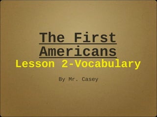 The First 
Americans 
Lesson 2-Vocabulary 
By Mr. Casey 
 