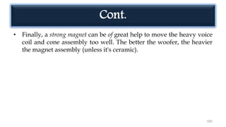 Cont.
• Finally, a strong magnet can be of great help to move the heavy voice
coil and cone assembly too well. The better the woofer, the heavier
the magnet assembly (unless it's ceramic).
105
 