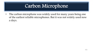 Carbon Microphone
• The carbon microphone was widely used for many years being one
of the earliest reliable microphones. But it was not widely used now
a days.
161
 