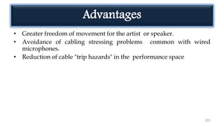 Advantages
• Greater freedom of movement for the artist or speaker.
• Avoidance of cabling stressing problems common with wired
microphones.
• Reduction of cable "trip hazards" in the performance space
201
 