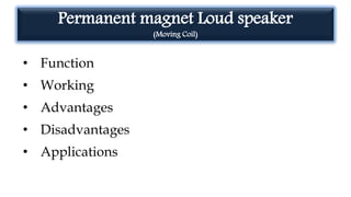 • Function
• Working
• Advantages
• Disadvantages
• Applications
Permanent magnet Loud speaker
(Moving Coil)
 