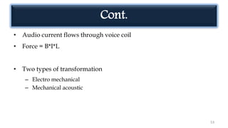 Cont.
• Audio current flows through voice coil
• Force = B*I*L
• Two types of transformation
– Electro mechanical
– Mechanical acoustic
53
 