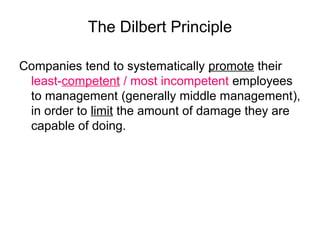 The Dilbert Principle
Companies tend to systematically promote their
least-competent / most incompetent employees
to management (generally middle management),
in order to limit the amount of damage they are
capable of doing.
 