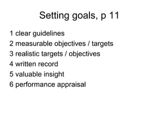 Setting goals, p 11
1 clear guidelines
2 measurable objectives / targets
3 realistic targets / objectives
4 written record
5 valuable insight
6 performance appraisal
 