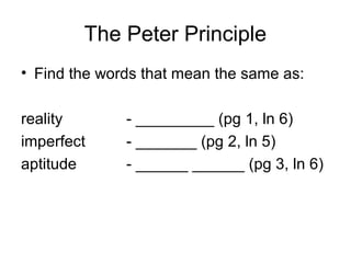 The Peter Principle
• Find the words that mean the same as:
reality - _________ (pg 1, ln 6)
imperfect - _______ (pg 2, ln 5)
aptitude - ______ ______ (pg 3, ln 6)
 