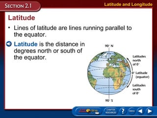 Latitude
• Lines of latitude are lines running parallel to
the equator.
Latitude and Longitude
• Latitude is the distance in
degrees north or south of
the equator.
 