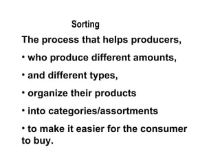 The process that helps producers,  who produce different amounts, and different types,  organize their products into categories/assortments  to make it easier for the consumer to buy.  Sorting 