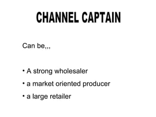 CHANNEL CAPTAIN Can be,,, A strong wholesaler a market oriented producer a large retailer 